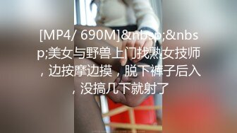 [MP4/ 690M]&nbsp;&nbsp;美女与野兽上门找熟女技师，边按摩边摸，脱下裤子后入，没搞几下就射了