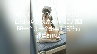 有钱淫【BadDaShu坏大叔】自拍与众多良家嫩妹淫乱视图BB一个比一个嫩丰乳肥臀有钱真好啊2