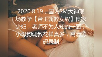 2020.8.19，国内SM大神现场教学【帝王调教女奴】良家少妇，老师不为人知的一面，小母狗调教花样真多，高清源码录制