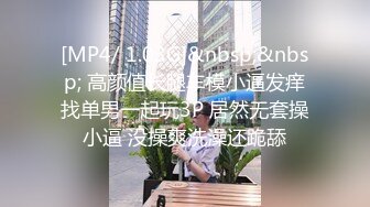 [MP4/ 1.03G]&nbsp;&nbsp; 高颜值长腿车模小逼发痒找单男一起玩3P 居然无套操小逼 没操爽洗澡还跪舔