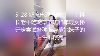 5-28 新流出酒店偷拍❤️王科长老牛吃嫩草下班和年轻女秘开房尝试各种姿势草她妹子的卫生纸擦完