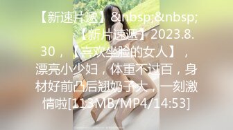 【新速片遞】&nbsp;&nbsp;♈ ♈ ♈ 【新片速遞】2023.8.30，【喜欢坐脸的女人】，漂亮小少妇，体重不过百，身材好前凸后翘奶子大，一刻激情啦[113MB/MP4/14:53]