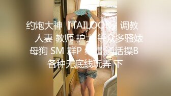 约炮大神『TAILOOK』调教❤️人妻 教师 护士 等众多骚婊母狗 SM 群P 绿帽 通话操B 各种无底线玩弄 下