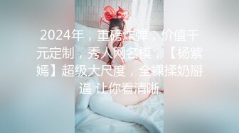 2024年，重磅炸弹，价值千元定制，秀人网名模，【杨紫嫣】超级大尺度，全裸揉奶掰逼 让你看清晰