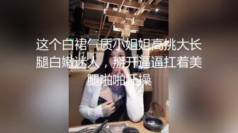 这个白裙气质小姐姐高挑大长腿白嫩迷人，掰开逼逼扛着美腿啪啪狂操