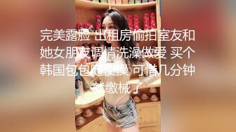 完美露脸 出租房偷拍室友和她女朋友调情洗澡做爱 买个韩国包包随便操 可惜几分钟就缴械了