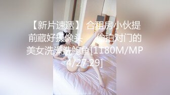 【新片速遞】 合租房小伙提前藏好摄像头❤️偷拍对门的美女洗澡洗鲍鱼[1180M/MP4/27:29]