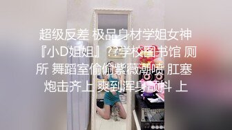 超级反差 极品身材学姐女神『小D姐姐』??学校图书馆 厕所 舞蹈室偷偷紫薇潮喷 肛塞 炮击齐上 爽到浑身颤抖 上