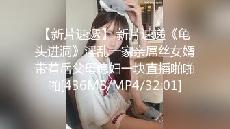 【新片速遞】 新片速递《龟头进洞》淫乱一家亲屌丝女婿带着岳父母媳妇一块直播啪啪啪[436MB/MP4/32:01]