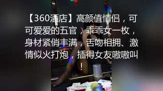 【360酒店】高颜值情侣，可可爱爱的五官，乖乖女一枚，身材紧俏丰满，舌吻相拥、激情似火打炮，插得女友嗷嗷叫！