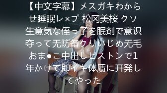 【中文字幕】メスガキわからせ睡眠レ×プ 松冈美桜 クソ生意気な侄っ子を眠剤で意识夺って无防备クリいじめ无毛おま●こ中出しピストンで1年かけて即イキ体质に开発してやった