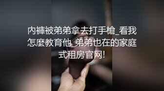 內褲被弟弟拿去打手槍_看我怎麼教育他_弟弟也在的家庭式租房官网!