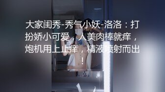 大家闺秀-秀气小妖-洛洛：打扮娇小可爱，人美肉棒就痒，炮机用上止痒，精液喷射而出！