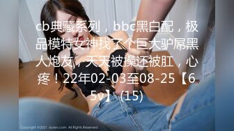 cb典藏系列，bbc黑白配，极品模特女神找了个巨大驴屌黑人炮友，天天被操还被肛，心疼！22年02-03至08-25【65v】 (15)