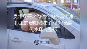 贵州兵哥之微信约炮在富士康打工的贵阳骚妹子720P高清无水印完整版