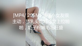 [MP4/ 295M] 漂亮小女友很主动，舔乳头吃鸡鸡女上位啪啪，奶子粉嫩毛毛旺盛