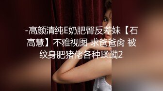 -高颜清纯E奶肥臀反差妹【石高慧】不雅视图 求爸爸肏 被纹身肥猪佬各种蹂躏2