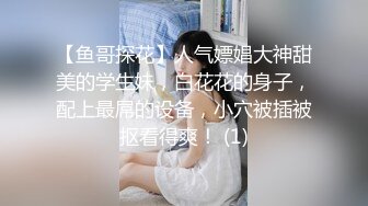 【鱼哥探花】人气嫖娼大神甜美的学生妹，白花花的身子，配上最屌的设备，小穴被插被抠看得爽！ (1)