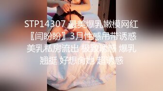 STP14307 最美爆乳嫩模网红〖闫盼盼〗3月性感吊带诱惑美乳私房流出 极致诱惑 爆乳翘挺 好想肏她 超诱惑