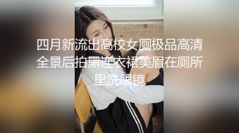 四月新流出高校女厕极品高清全景后拍黑连衣裙美眉在厕所里洗眼镜