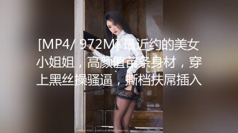 [MP4/ 972M] 最近约的美女小姐姐，高颜值苗条身材，穿上黑丝操骚逼，撕档扶屌插入