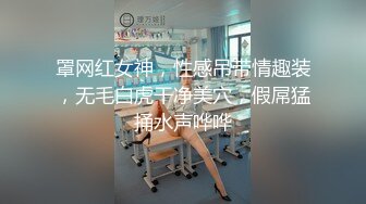 罩网红女神，性感吊带情趣装，无毛白虎干净美穴，假屌猛捅水声哗哗