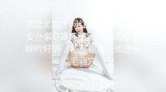 顶级尤物！网红美少女首秀！女仆装D罩杯美乳，说话嗲嗲呻吟好听，特写视角，揉搓多毛骚穴