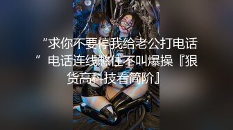 “求你不要停我给老公打电话”电话连线憋住不叫爆操『狠货高科技看简阶』