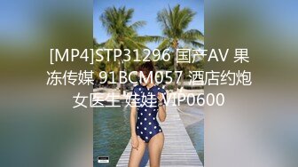 [MP4]STP31296 国产AV 果冻传媒 91BCM057 酒店约炮女医生 娃娃 VIP0600