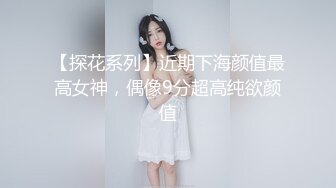 【探花系列】近期下海颜值最高女神，偶像9分超高纯欲颜值