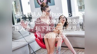 极品骚婊人妻『huoguo夫妻』户外露出调教啪啪，外表端庄人妻，私下其实天生就是淫荡下贱的骚婊子