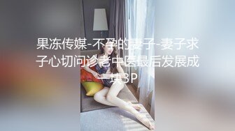 果冻传媒-不孕的妻子-妻子求子心切问诊老中医最后发展成一块3P