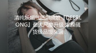 清纯妖媚气质眼镜娘『DEERLONG』最大尺度升级 爆操骚货极品馒头逼