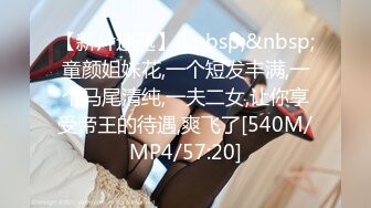 【新片速遞】&nbsp;&nbsp;童颜姐妹花,一个短发丰满,一个马尾清纯,一夫二女,让你享受帝王的待遇,爽飞了[540M/MP4/57:20]