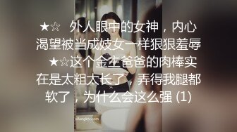 ★☆✨外人眼中的女神，内心渴望被当成妓女一样狠狠羞辱✨★☆这个金主爸爸的肉棒实在是太粗太长了，弄得我腿都软了，为什么会这么强 (1)