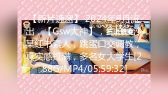 【新片速遞】 2024年9月流出，【Gsw大神】，约拍长沙某红书素人，跳蛋口交调教，真实感拉满，多名女大学生[2.88G/MP4/05:59:32]