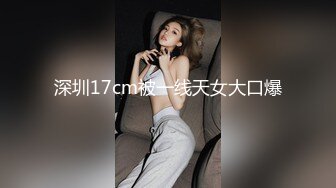 深圳17cm被一线天女大口爆