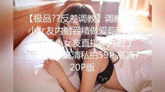 【极品??反差调教】调教自己小女友内射吞精做爱甄选 大学在读小女友直接操内射了 完美露脸 高清私拍59P 高清720P版