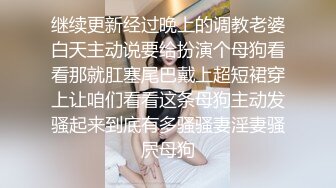 继续更新经过晚上的调教老婆白天主动说要给扮演个母狗看看那就肛塞尾巴戴上超短裙穿上让咱们看看这条母狗主动发骚起来到底有多骚骚妻淫妻骚屄母狗