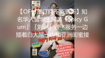 【OF付费订阅不断更新】知名华人留学生网黄「Spicy Gum」「刘玥」双飞服务一边插着白大屌一边和亚洲闺蜜接吻