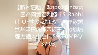 【新片速遞】&nbsp;&nbsp; ✨国产网黄福利姬「SLRabbit」OF性爱私拍 双马尾淫欲黑丝JK妹白虎嫩穴被主人舔舐后强力插入中出[1.59GB/MP4/37:03]