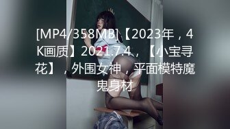 [MP4/358MB]【2023年，4K画质】2021.7.4，【小宝寻花】，外围女神，平面模特魔鬼身材