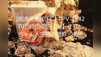 [高清无水印]FC2-PPV-1942701 特別価格【無】せりかちゃん人生初の撮影・中出