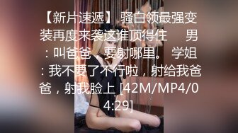 【新片速遞】 骚白领最强变装再度来袭这谁顶得住❤️男：叫爸爸，要射哪里。 学姐：我不要了不行啦，射给我爸爸，射我脸上 [42M/MP4/04:29]