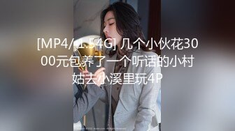 [MP4/ 1.54G] 几个小伙花3000元包养了一个听话的小村姑去小溪里玩4P