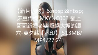 【新片速遞】&nbsp;&nbsp;麻豆传媒 MKYNC003 强上哥哥新婚老婆 爆操大嫂的湿穴-莫夕慈【水印】[513MB/MP4/27:24]