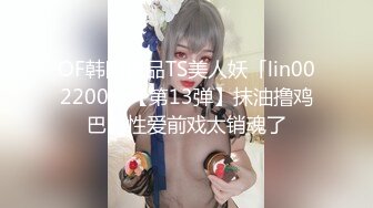 OF韩国极品TS美人妖「lin002200」【第13弹】抹油撸鸡巴的性爱前戏太销魂了