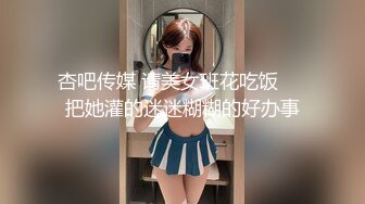 杏吧传媒 请美女班花吃饭❤️把她灌的迷迷糊糊的好办事