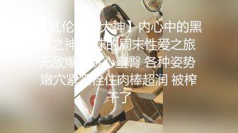 【乱伦通奸大神】内心中的黑暗之神 妹妹的周末性爱之旅 无敌爆乳桃心蜜臀 各种姿势 嫩穴紧紧栓住肉棒超润 被榨干了