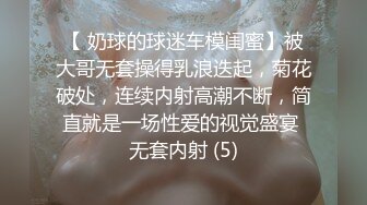 【 奶球的球迷车模闺蜜】被大哥无套操得乳浪迭起，菊花破处，连续内射高潮不断，简直就是一场性爱的视觉盛宴 无套内射 (5)